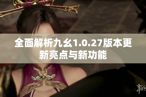 全面解析九幺1.0.27版本更新亮點與新功能