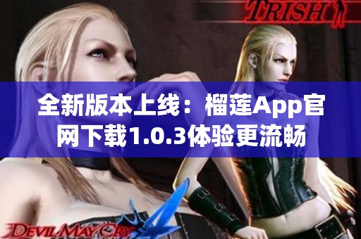 全新版本上線：榴蓮App官網(wǎng)下載1.0.3體驗更流暢