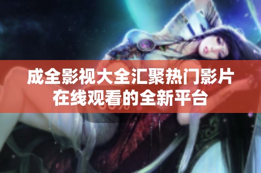 成全影視大全匯聚熱門(mén)影片在線觀看的全新平臺(tái) 成全影視大全匯聚熱門(mén)影片在線觀看的全新平臺(tái)