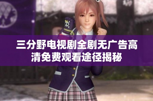 三分野電視劇全劇無(wú)廣告高清免費(fèi)觀看途徑揭秘