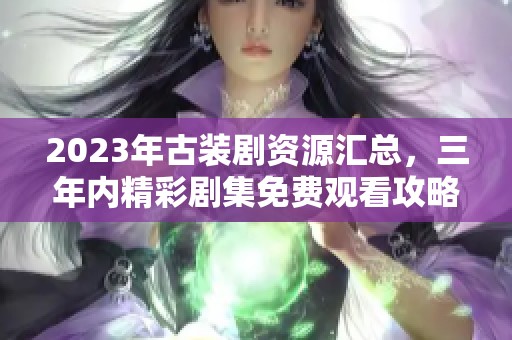2023年古裝劇資源匯總，三年內(nèi)精彩劇集免費觀看攻略