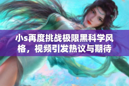 小s再度挑戰(zhàn)極限黑科學(xué)風(fēng)格，視頻引發(fā)熱議與期待