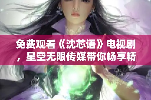免費(fèi)觀看《沈芯語》電視劇，星空無限傳媒帶你暢享精彩劇情