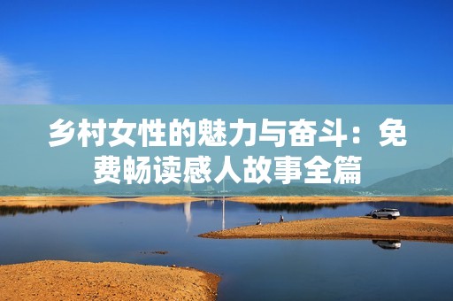 鄉(xiāng)村女性的魅力與奮斗：免費(fèi)暢讀感人故事全篇