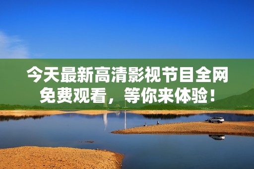 今天最新高清影視節(jié)目全網(wǎng)免費(fèi)觀看，等你來體驗(yàn)！