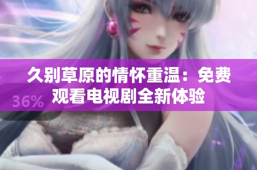 久別草原的情懷重溫：免費觀看電視劇全新體驗