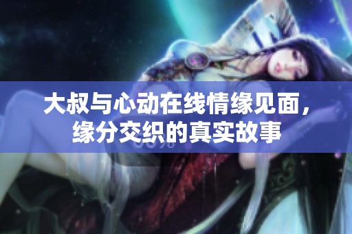 大叔與心動(dòng)在線情緣見面，緣分交織的真實(shí)故事