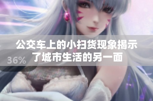 公交車(chē)上的小掃貨現(xiàn)象揭示了城市生活的另一面