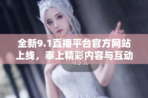 全新9.1直播平臺官方網(wǎng)站上線，奉上精彩內容與互動體驗