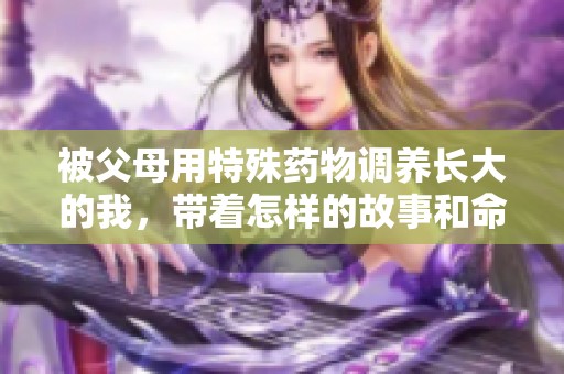 被父母用特殊藥物調(diào)養(yǎng)長(zhǎng)大的我，帶著怎樣的故事和命運(yùn)