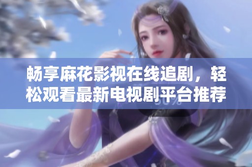 暢享麻花影視在線追劇，輕松觀看最新電視劇平臺推薦