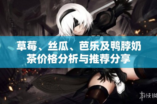 草莓、絲瓜、芭樂及鴨脖奶茶價格分析與推薦分享