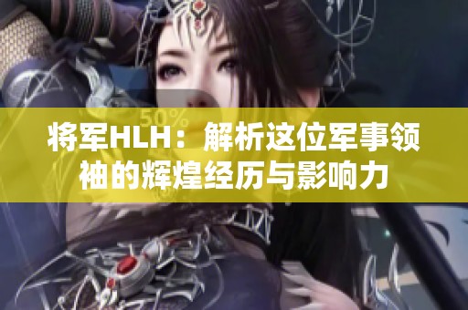 將軍HLH：解析這位軍事領袖的輝煌經(jīng)歷與影響力