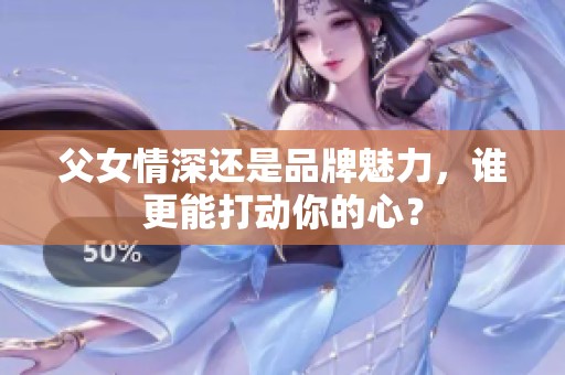 父女情深還是品牌魅力，誰(shuí)更能打動(dòng)你的心？