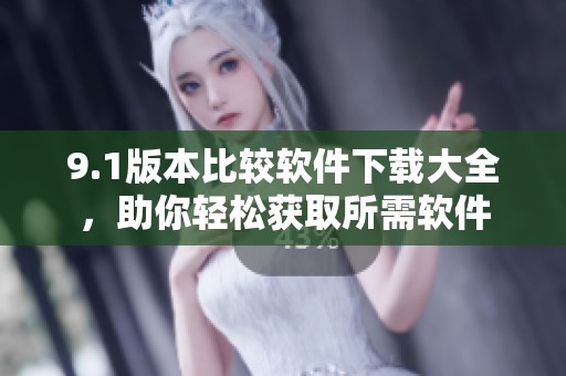 9.1版本比較軟件下載大全，助你輕松獲取所需軟件