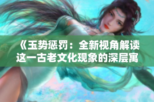《玉勢(shì)懲罰：全新視角解讀這一古老文化現(xiàn)象的深層寓意》