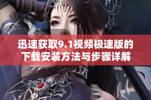 迅速獲取9.1視頻極速版的下載安裝方法與步驟詳解