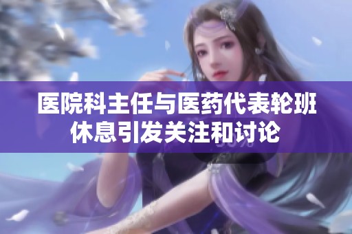 醫(yī)院科主任與醫(yī)藥代表輪班休息引發(fā)關(guān)注和討論