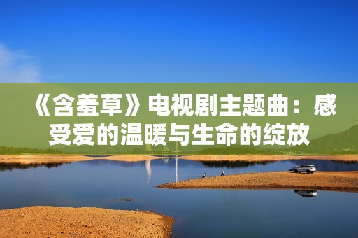 《含羞草》電視劇主題曲：感受愛的溫暖與生命的綻放