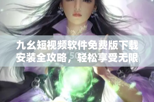 九幺短視頻軟件免費版下載安裝全攻略，輕松享受無限樂趣