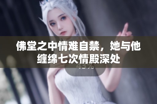 佛堂之中情難自禁，她與他纏綿七次情殿深處