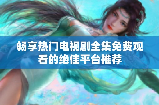 暢享熱門電視劇全集免費觀看的絕佳平臺推薦
