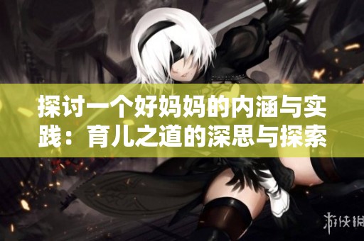 探討一個好媽媽的內涵與實踐：育兒之道的深思與探索