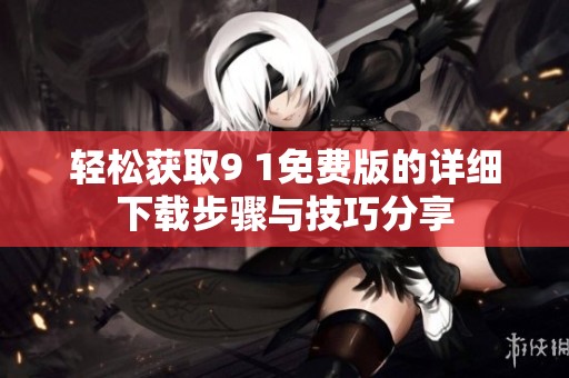輕松獲取9 1免費(fèi)版的詳細(xì)下載步驟與技巧分享