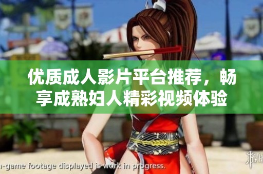 優(yōu)質(zhì)成人影片平臺推薦，暢享成熟婦人精彩視頻體驗