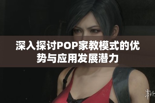 深入探討POP家教模式的優(yōu)勢與應(yīng)用發(fā)展?jié)摿? title=
