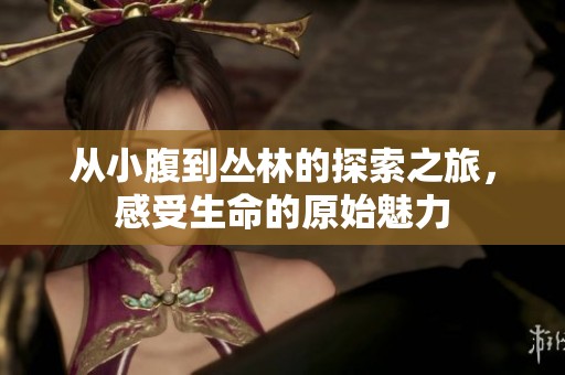 從小腹到叢林的探索之旅，感受生命的原始魅力
