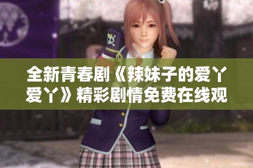 全新青春劇《辣妹子的愛丫愛丫》精彩劇情免費在線觀看
