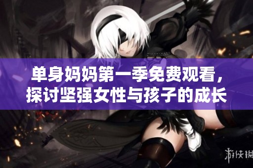 單身媽媽第一季免費(fèi)觀看，探討堅(jiān)強(qiáng)女性與孩子的成長(zhǎng)故事