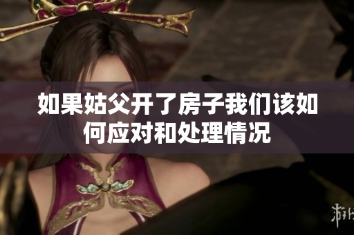 如果姑父開(kāi)了房子我們?cè)撊绾螒?yīng)對(duì)和處理情況
