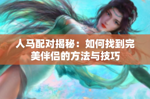 人馬配對揭秘：如何找到完美伴侶的方法與技巧