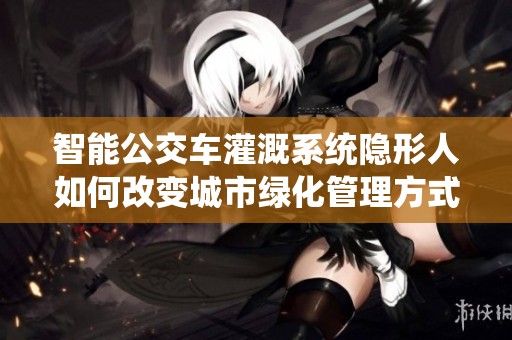 智能公交車灌溉系統(tǒng)隱形人如何改變城市綠化管理方式