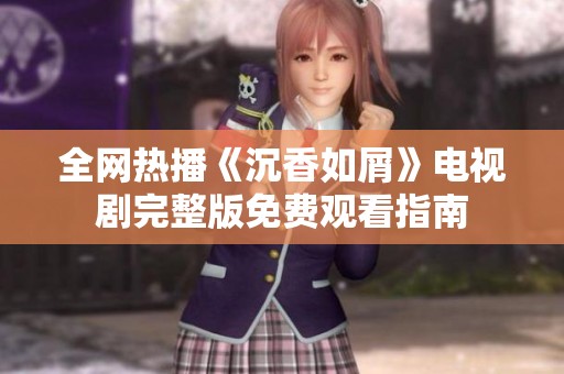 全網(wǎng)熱播《沉香如屑》電視劇完整版免費(fèi)觀看指南