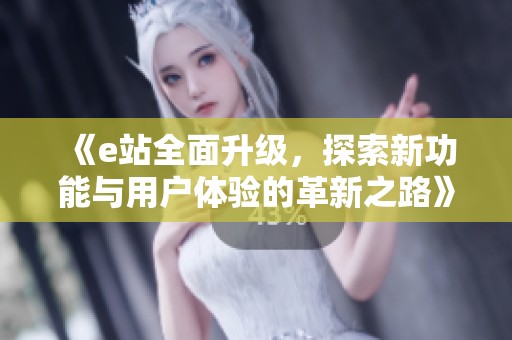 《e站全面升級(jí)，探索新功能與用戶體驗(yàn)的革新之路》
