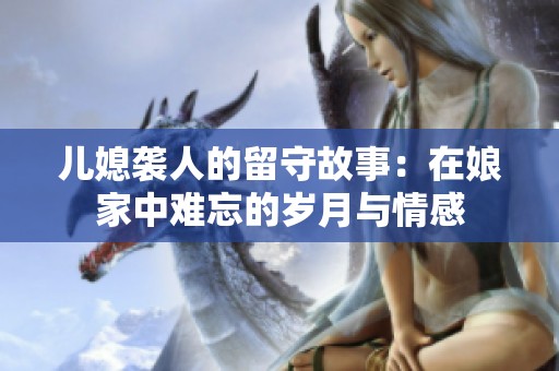 兒媳襲人的留守故事：在娘家中難忘的歲月與情感