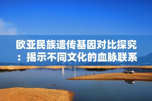 歐亞民族遺傳基因?qū)Ρ忍骄浚航沂静煌幕难}聯(lián)系