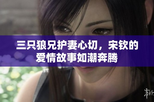 三只狼兄護(hù)妻心切，宋欽的愛情故事如潮奔騰