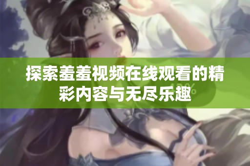 探索羞羞視頻在線觀看的精彩內(nèi)容與無盡樂趣