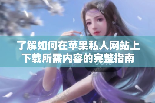 了解如何在蘋果私人網(wǎng)站上下載所需內(nèi)容的完整指南