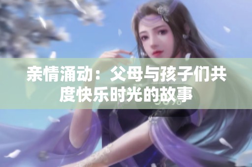 親情涌動(dòng)：父母與孩子們共度快樂(lè)時(shí)光的故事