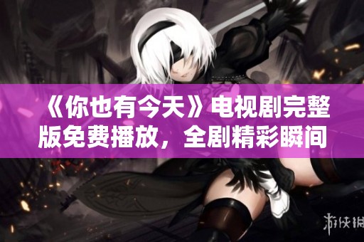 《你也有今天》電視劇完整版免費(fèi)播放，全劇精彩瞬間不容錯(cuò)過