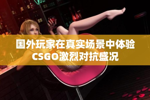 國外玩家在真實(shí)場(chǎng)景中體驗(yàn)CSGO激烈對(duì)抗盛況