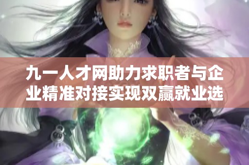 九一人才網(wǎng)助力求職者與企業(yè)精準(zhǔn)對接實(shí)現(xiàn)雙贏就業(yè)選擇