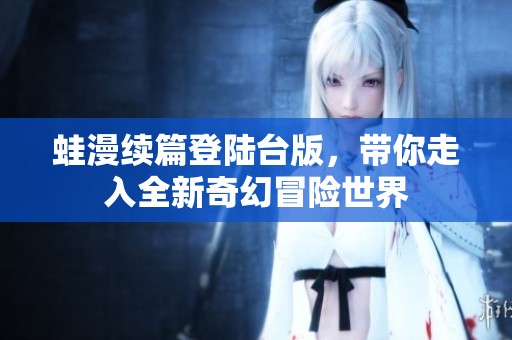 蛙漫續(xù)篇登陸臺(tái)版，帶你走入全新奇幻冒險(xiǎn)世界