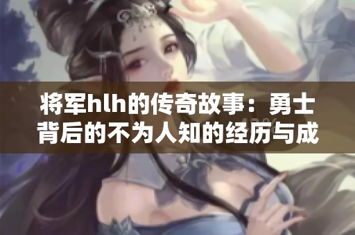 將軍hlh的傳奇故事：勇士背后的不為人知的經(jīng)歷與成就