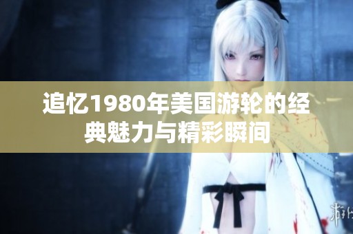 追憶1980年美國(guó)游輪的經(jīng)典魅力與精彩瞬間